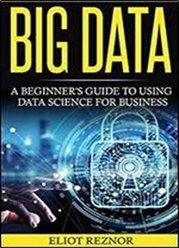 Big Data: A Beginner's Guide To Using Data Science For Business (transforming Information, Deep Learning, Boost Profits, Business Intelligence)
