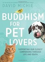 Buddhism For Pet Lovers: Supporting Our Closest Companions Through Life And Death
