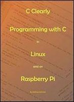C Clearly - Programming With C In Linux And On Raspberry Pi