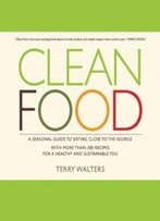 Clean Food: A Seasonal Guide To Eating Close To The Source With More Than 200 Recipes For A Healthy And Sustainable You
