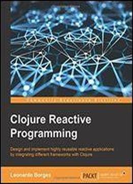 Clojure Reactive Programming - How To Develop Concurrent And Asynchronous Applications With Clojure