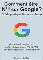Comment Etre Numero 1 Sur Google: Guide Pratique Etape Par Etape Pour Micro/Tpe/Pme (French Edition)