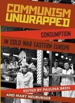 Communism Unwrapped: Consumption In Cold War Eastern Europe