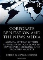 Corporate Reputation And The News Media: Agenda-Setting Within Business News Coverage In Developed, Emerging, And Frontier Markets (Routledge Communication Series)