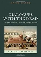 Dialogues With The Dead: Egyptology In British Culture And Religion, 1822-1922 (Classical Presences)