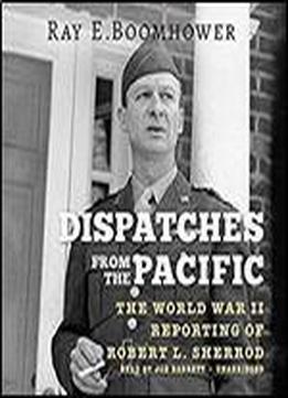 Dispatches From The Pacific: The World War Ii Reporting Of Robert L. Sherrod [audiobook]