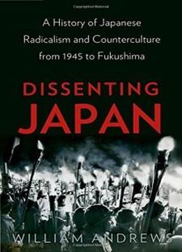 Dissenting Japan: A History of Japanese Radicalism and Counterculture from 1945 to Fukushima