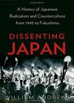 Dissenting Japan: A History Of Japanese Radicalism And Counterculture From 1945 To Fukushima