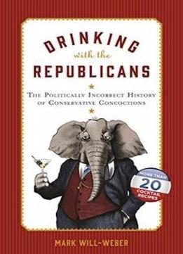 Drinking with the Republicans: The Politically Incorrect History of Conservative Concoctions