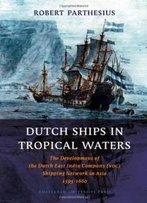 Dutch Ships In Tropical Waters: The Development Of The Dutch East India Company (Voc) Shipping Network In Asia 1595-1660 (Mare Publications)