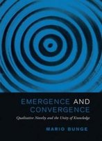 Emergence And Convergence: Qualitative Novelty And The Unity Of Knowledge (Toronto Studies In Philosophy)