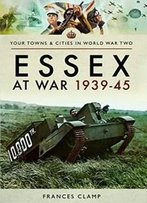 Essex At War 1939–45 (Towns & Cities In World War Two)