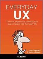 Everyday Ux: 10 Successful Ux Designers Share Their Tales, Tools, And Tips For Success