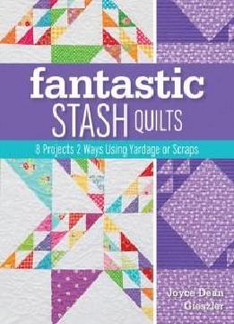 Fantastic Stash Quilts: 8 Projects 2 Ways Using Yardage Or Scraps