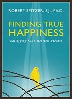 Finding True Happiness: Satisfying Our Restless Hearts (Happiness, Suffering, And Transcendence-Book 1)