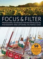 Focus And Filter: Professional Techniques For Mastering Digital Photography And Capturing The Perfect Shot