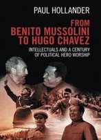 From Benito Mussolini To Hugo Chavez: Intellectuals And A Century Of Political Hero Worship