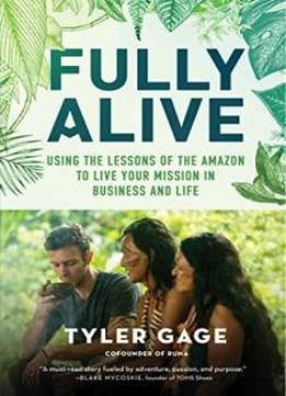 Fully Alive Using The Lessons Of The Amazon To Live Your