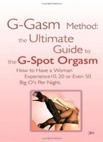 G-Gasm Method: The Ultimate Guide To The G-Spot Orgasm. How To Have A Woman Experience 10, 20 Or Even 50 Big O'S Per Night.