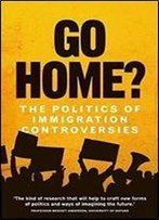 Go Home?: The Politics Of Immigration Controversies