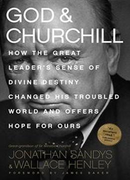 God & Churchill: How the Great Leader's Sense of Divine Destiny Changed His Troubled World and Offers Hope for Ours