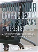 Grow Your Graphic Design Business: Learn Pinterest Strategy: How To Increase Blog Subscribers, Make More Sales, Design Pins, Automate & Get Website Traffic For Free