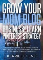 Grow Your Mom Blog Business: Learn Pinterest Strategy: How To Increase Blog Subscribers, Make More Sales, Design Pins, Automate & Get Website Traffic For Free