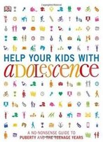 Help Your Kids With Adolescence: A No-Nonsense Guide To Puberty And The Teenage Years