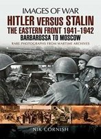 Hitler Versus Stalin: The Eastern Front 1941 - 1942: Barbarossa To Moscow (Images Of War)