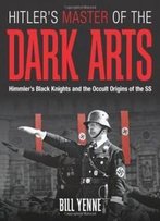 Hitler's Master Of The Dark Arts: Himmler's Black Knights And The Occult Origins Of The Ss