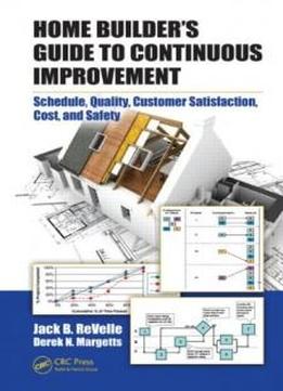 Home Builder's Guide To Continuous Improvement: Schedule, Quality, Customer Satisfaction, Cost, And Safety