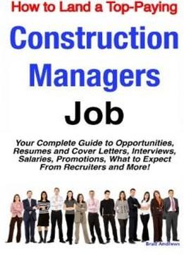 How To Land A Top-paying Construction Managers Job: Your Complete Guide To Opportunities, Resumes And Cover Letters, Interviews, Salaries, Promotions, What To Expect From Recruiters And More!