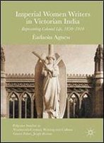Imperial Women Writers In Victorian India: Representing Colonial Life, 1850-1910 (Palgrave Studies In Nineteenth-Century Writing And Culture)