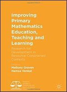 Improving Primary Mathematics Education, Teaching And Learning: Research For Development In Resource-constrained Contexts (palgrave Studies In Excellence And Equity In Global Education)