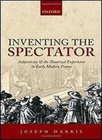 Inventing The Spectator: Subjectivity And The Theatrical Experience In Early Modern France