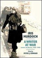 Iris Murdoch, A Writer At War: Letters And Diaries, 1939-1945