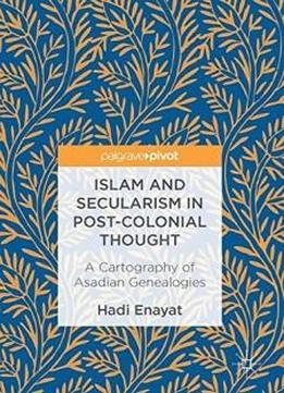 Islam and Secularism in Post-Colonial Thought: A Cartography of Asadian Genealogies