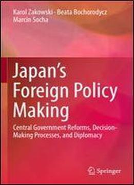 Japan's Foreign Policy Making: Central Government Reforms, Decision-making Processes, And Diplomacy