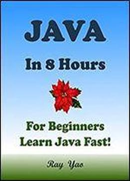 Java: For Beginners, In 8 Hours, Learn Coding Fast! Java Programming Language Crash Course, Java Quick Start Guide, A Tutorial Book With Hands-on Projects In Easy Steps! An Ultimate Beginner's Guide!