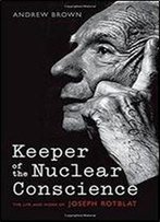 Keeper Of The Nuclear Conscience: The Life And Work Of Joseph Rotblat