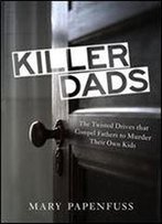 Killer Dads: The Twisted Drives That Compel Fathers To Murder Their Own Kids