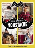 Knit Your Own Moustache: Create 20 Knit And Crochet Disguises
