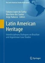 Latin American Heritage: Interdisciplinary Dialogues On Brazilian And Argentinian Case Studies (The Latin American Studies Book Series)