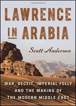 Lawrence In Arabia: War, Deceit, Imperial Folly And The Making Of The Modern Middle East (ala Notable Books For Adults)