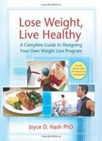 Lose Weight, Live Healthy: A Complete Guide To Designing Your Own Weight Loss Program