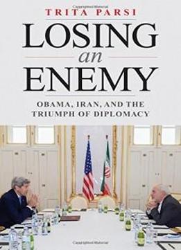 Losing An Enemy: Obama, Iran, And The Triumph Of Diplomacy