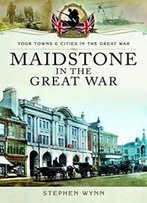 Maidstone In The Great War (Towns And Cities)