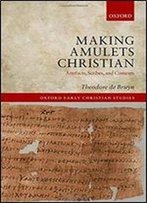 Making Amulets Christian: Artefacts, Scribes, And Contexts (Oxford Early Christian Studies)