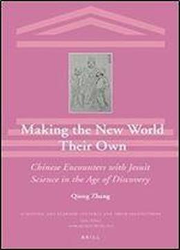 Making The New World Their Own: Chinese Encounters With Jesuit Science In The Age Of Discovery (scientific And Learned Cultures And Their Institutions)