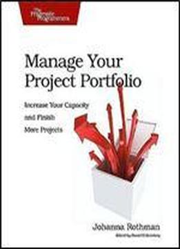 Manage Your Project Portfolio: Increase Your Capacity And Finish More Projects (pragmatic Programmers)